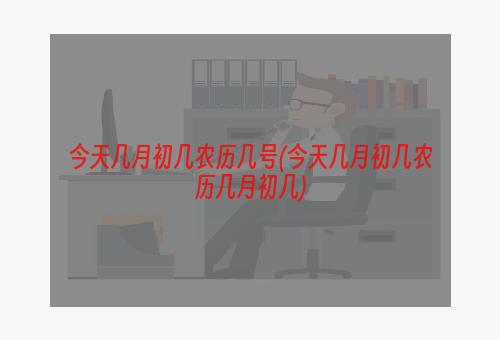 今天几月初几农历几号(今天几月初几农历几月初几)