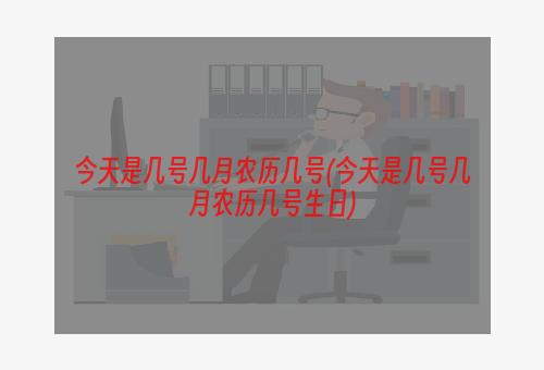 今天是几号几月农历几号(今天是几号几月农历几号生日)