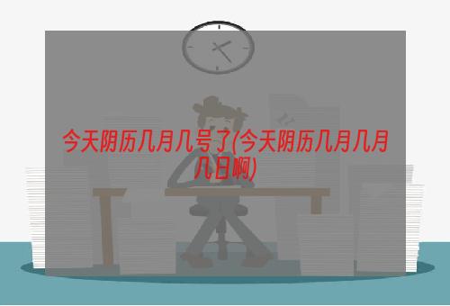 今天阴历几月几号了(今天阴历几月几月几日啊)