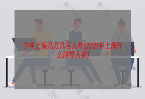 今年上海几月几号入秋(2021年上海什么时候入秋)