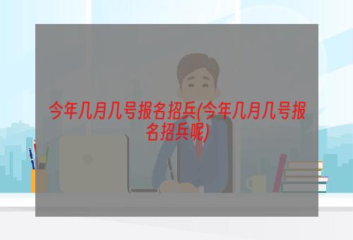 今年几月几号报名招兵(今年几月几号报名招兵呢)