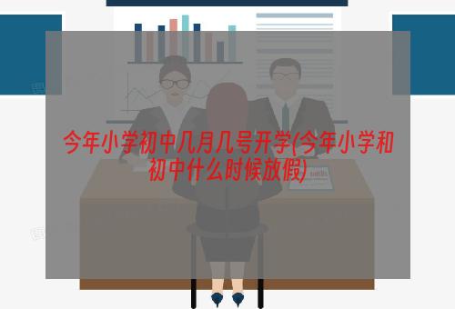 今年小学初中几月几号开学(今年小学和初中什么时候放假)