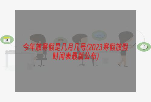 今年放寒假是几月几号(2023寒假放假时间表最新公布)