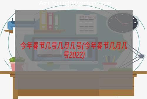 今年春节几号几月几号(今年春节几月几号2022)