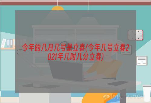 今年的几月几号是立春(今年几号立春2021年几时几分立舂)