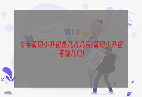 今年黄冈小升初是几月几号(黄冈小升初考哪几门)