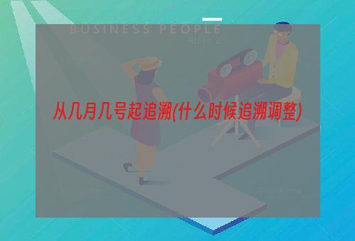 从几月几号起追溯(什么时候追溯调整)