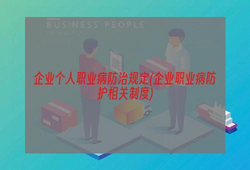 企业个人职业病防治规定(企业职业病防护相关制度)