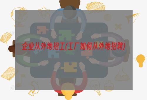 企业从外地招工(工厂如何从外地招聘)