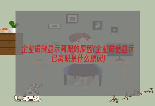 企业微微显示离职的原因(企业微信显示已离职是什么原因)