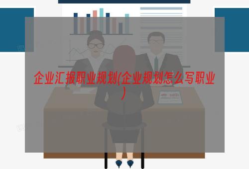 企业汇报职业规划(企业规划怎么写职业)