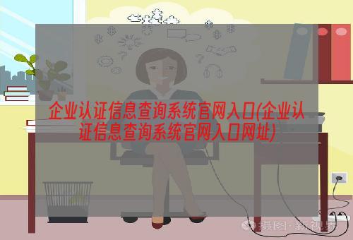 企业认证信息查询系统官网入口(企业认证信息查询系统官网入口网址)