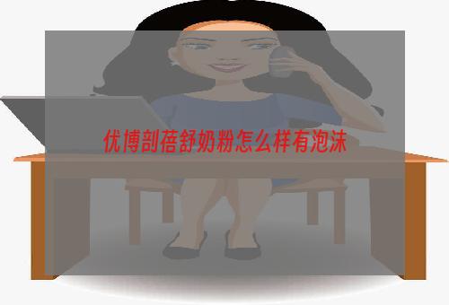 优博剖蓓舒奶粉怎么样有泡沫