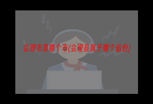 会理市是哪个市(会理县属于哪个省份)