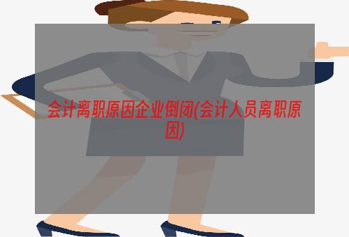 会计离职原因企业倒闭(会计人员离职原因)