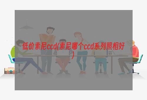 低价索尼ccd(索尼哪个ccd系列照相好)