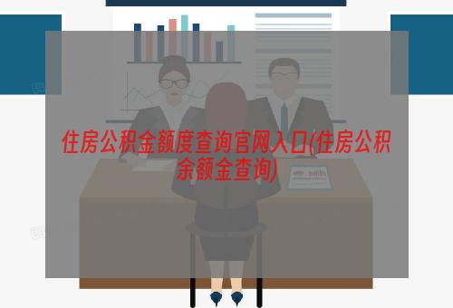 住房公积金额度查询官网入口(住房公积余额金查询)