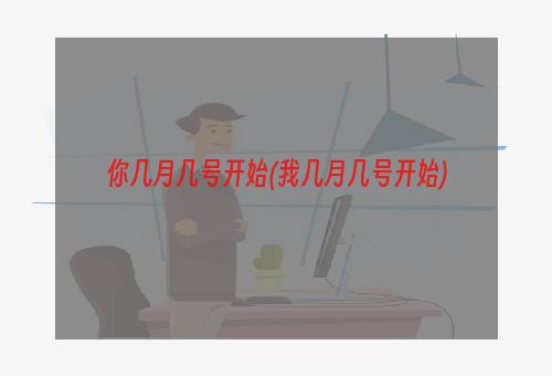 你几月几号开始(我几月几号开始)