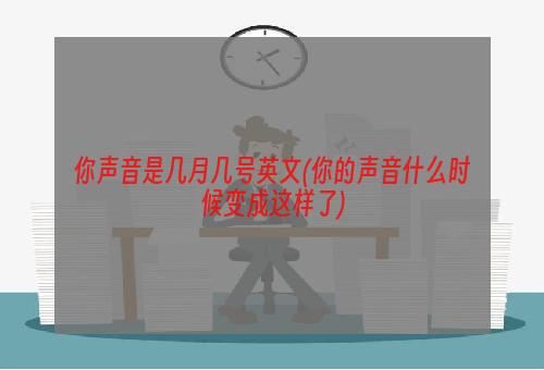 你声音是几月几号英文(你的声音什么时候变成这样了)