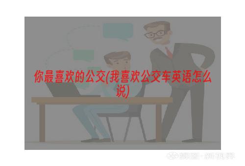 你最喜欢的公交(我喜欢公交车英语怎么说)