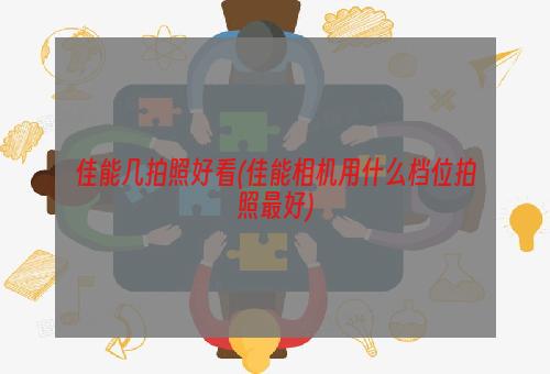 佳能几拍照好看(佳能相机用什么档位拍照最好)