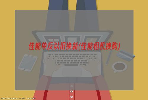 佳能单反以旧换新(佳能相机换购)