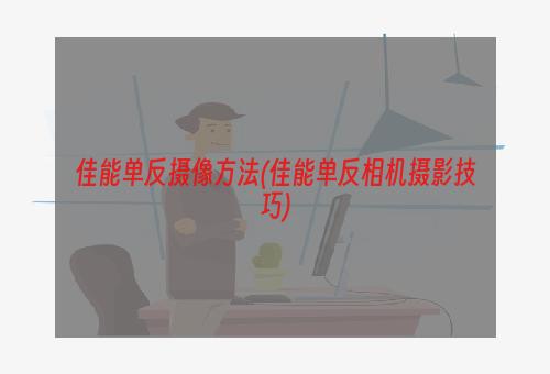 佳能单反摄像方法(佳能单反相机摄影技巧)