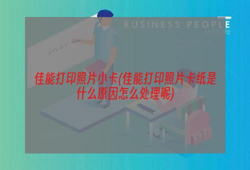 佳能打印照片小卡(佳能打印照片卡纸是什么原因怎么处理呢)