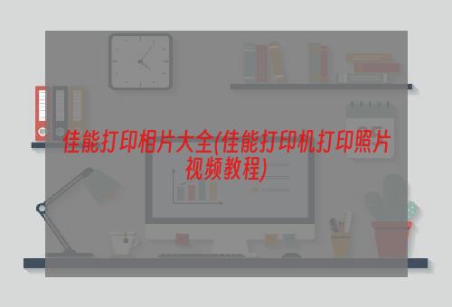 佳能打印相片大全(佳能打印机打印照片视频教程)