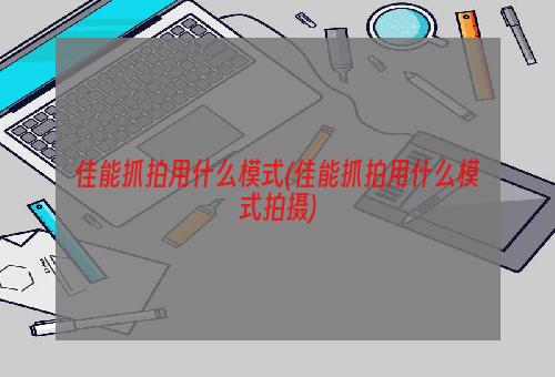 佳能抓拍用什么模式(佳能抓拍用什么模式拍摄)