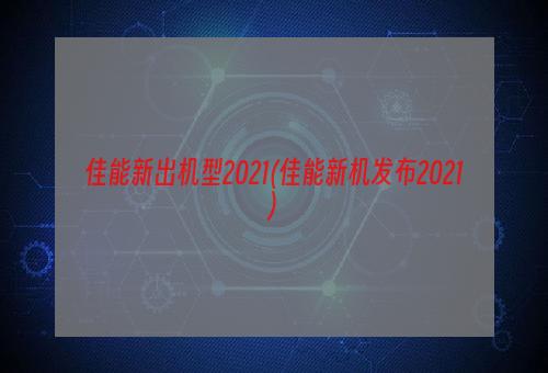 佳能新出机型2021(佳能新机发布2021)