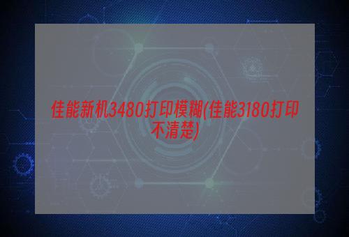 佳能新机3480打印模糊(佳能3180打印不清楚)