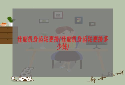 佳能机身齿轮更换(佳能机身齿轮更换多少钱)