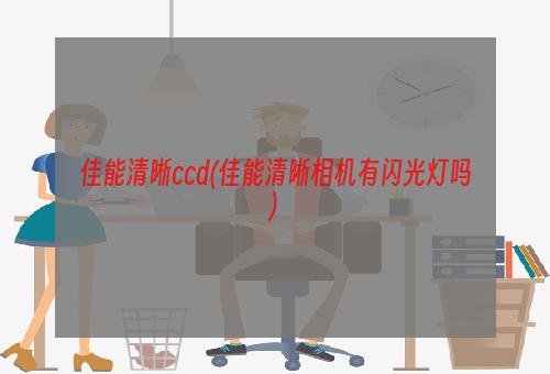 佳能清晰ccd(佳能清晰相机有闪光灯吗)