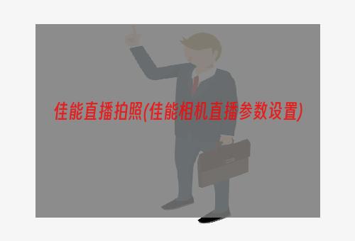 佳能直播拍照(佳能相机直播参数设置)