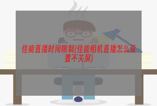 佳能直播时间限制(佳能相机直播怎么设置不关屏)