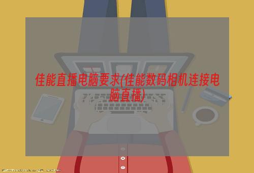 佳能直播电脑要求(佳能数码相机连接电脑直播)