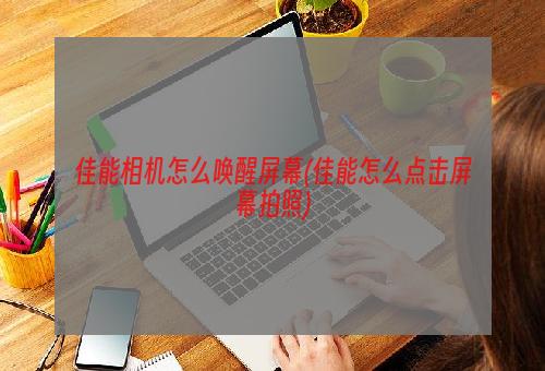 佳能相机怎么唤醒屏幕(佳能怎么点击屏幕拍照)