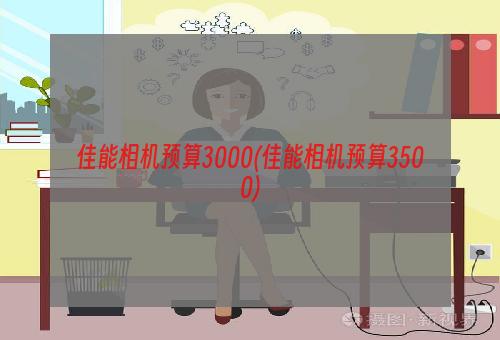 佳能相机预算3000(佳能相机预算3500)