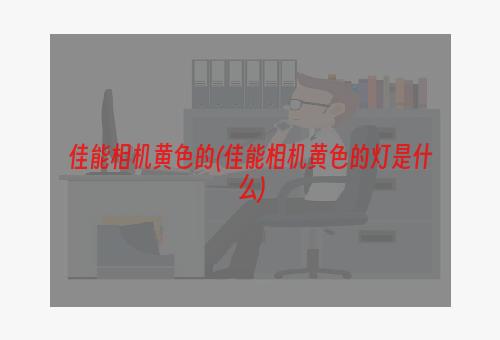 佳能相机黄色的(佳能相机黄色的灯是什么)