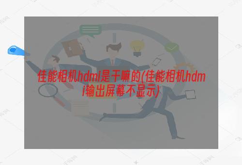 佳能相机hdmi是干嘛的(佳能相机hdmi输出屏幕不显示)