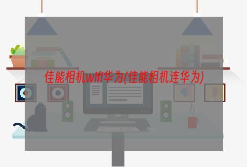 佳能相机wifi华为(佳能相机连华为)