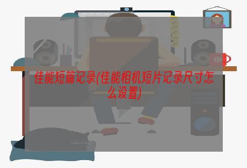 佳能短篇记录(佳能相机短片记录尺寸怎么设置)