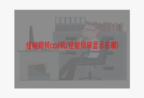 佳能翻转ccd机(佳能倒转显示在哪)