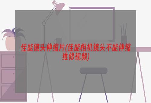 佳能镜头伸缩片(佳能相机镜头不能伸缩维修视频)