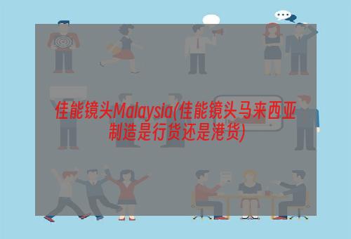 佳能镜头Malaysia(佳能镜头马来西亚制造是行货还是港货)