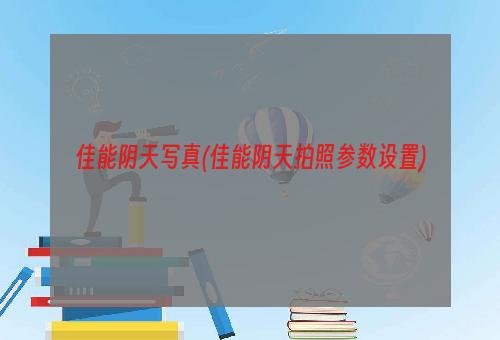 佳能阴天写真(佳能阴天拍照参数设置)