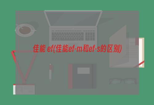 佳能 ef(佳能ef-m和ef-s的区别)