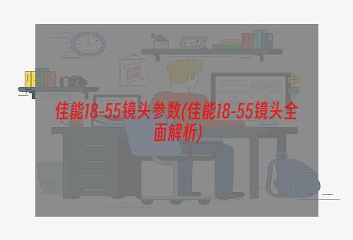 佳能18-55镜头参数(佳能18-55镜头全面解析)