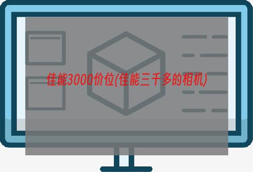 佳能3000价位(佳能三千多的相机)